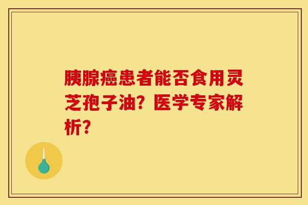 胰腺癌患者能否食用灵芝孢子油?医学专家解析?