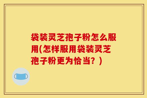 袋装灵芝孢子粉怎么服用(怎样服用袋装灵芝孢子粉更为恰当?)