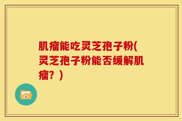 肌瘤能吃灵芝孢子粉(灵芝孢子粉能否缓解肌瘤?)