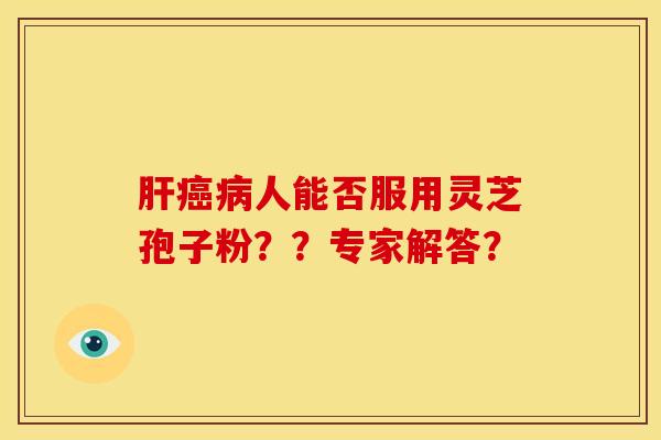 肝癌病人能否服用灵芝孢子粉??专家解答?