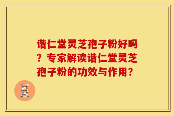 谐仁堂灵芝孢子粉好吗？专家解读谐仁堂灵芝孢子粉的功效与作用？