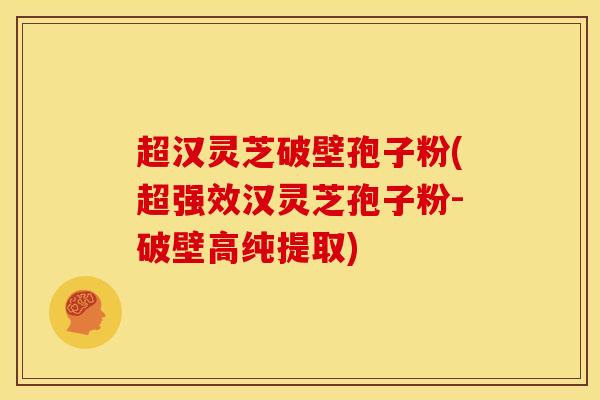 超汉灵芝破壁孢子粉(超强效汉灵芝孢子粉-破壁高纯提取)