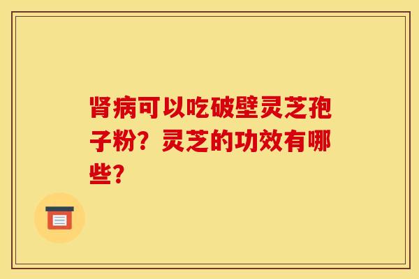 肾病可以吃破壁灵芝孢子粉?灵芝的功效有哪些?