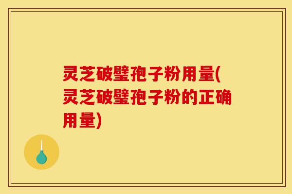 灵芝破璧孢子粉用量(灵芝破璧孢子粉的正确用量)