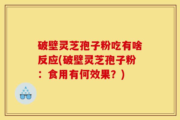 破壁灵芝孢子粉吃有啥反应(破壁灵芝孢子粉:食用有何效果?)
