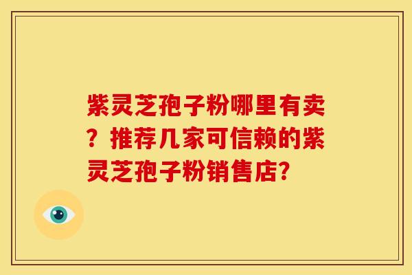紫灵芝孢子粉哪里有卖?推荐几家可信赖的紫灵芝孢子粉销售店?
