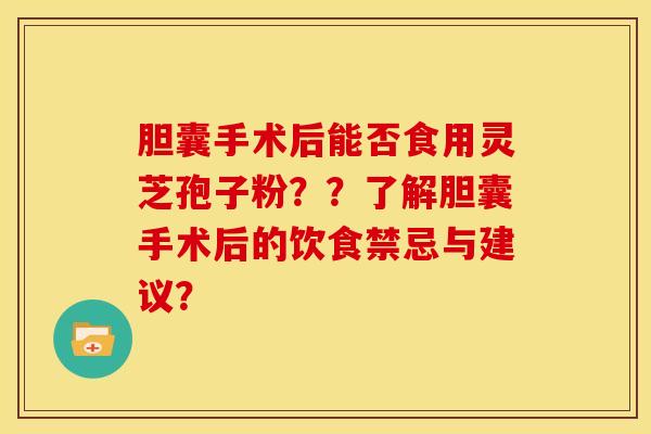 胆囊手术后能否食用灵芝孢子粉??了解胆囊手术后的饮食禁忌与建议?