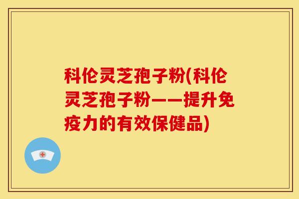 科伦灵芝孢子粉(科伦灵芝孢子粉——提升免疫力的有效保健品)