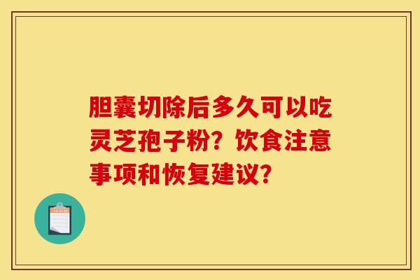 胆囊切除后多久可以吃灵芝孢子粉?饮食注意事项和恢复建议?