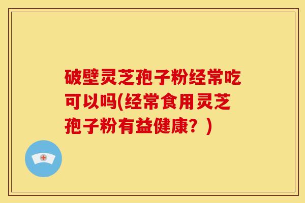 破壁灵芝孢子粉经常吃可以吗(经常食用灵芝孢子粉有益健康?)
