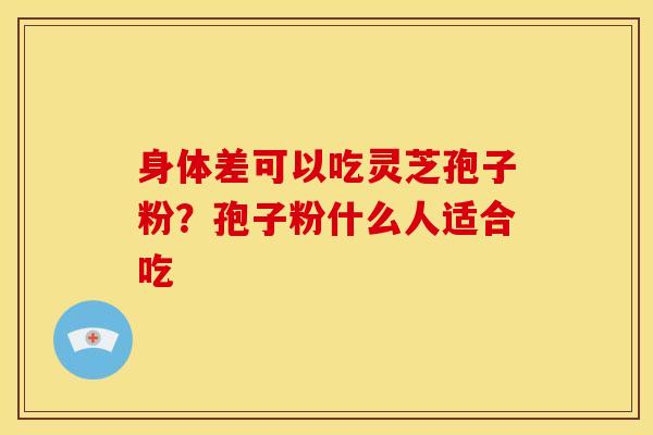 身体差可以吃灵芝孢子粉?孢子粉什么人适合吃