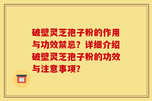 破壁灵芝孢子粉的作用与功效禁忌?详细介绍破壁灵芝孢子粉的功效与注意事项?
