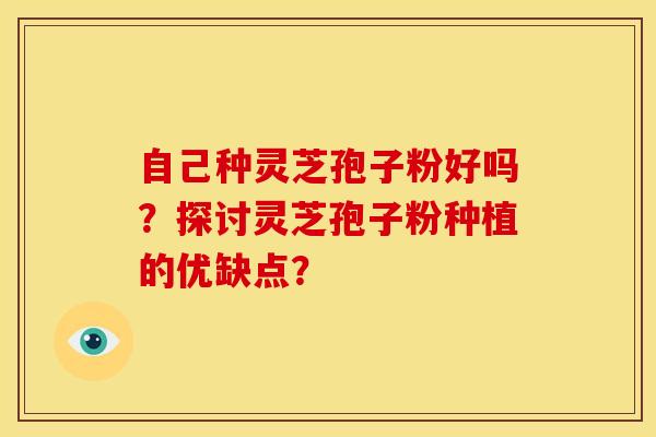 自己种灵芝孢子粉好吗?探讨灵芝孢子粉种植的优缺点?