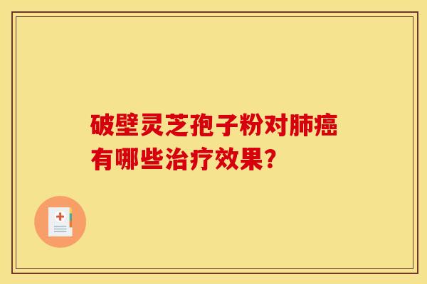 破壁灵芝孢子粉对肺癌有哪些治疗效果?