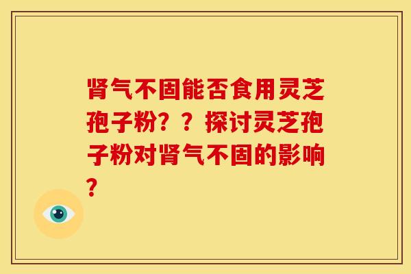 肾气不固能否食用灵芝孢子粉??探讨灵芝孢子粉对肾气不固的影响?