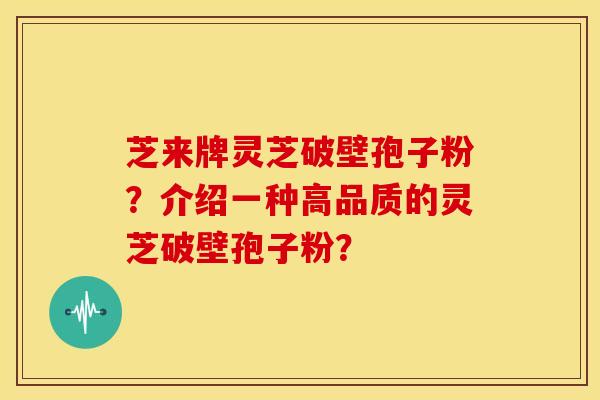 芝来牌灵芝破壁孢子粉？介绍一种高品质的灵芝破壁孢子粉？