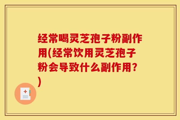 经常喝灵芝孢子粉副作用(经常饮用灵芝孢子粉会导致什么副作用?)