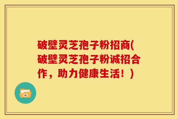 破壁灵芝孢子粉招商(破壁灵芝孢子粉诚招合作,助力健康生活!)