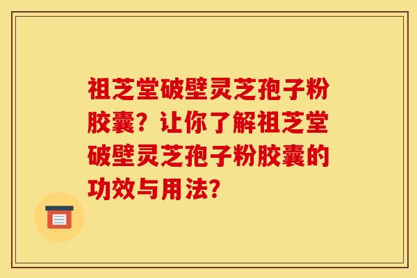 祖芝堂破壁灵芝孢子粉胶囊?让你了解祖芝堂破壁灵芝孢子粉胶囊的功效与用法?