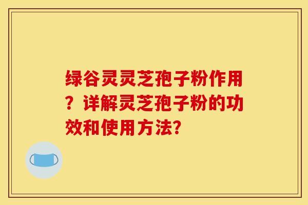 绿谷灵灵芝孢子粉作用?详解灵芝孢子粉的功效和使用方法?