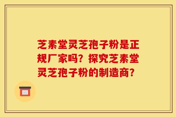 芝素堂灵芝孢子粉是正规厂家吗？探究芝素堂灵芝孢子粉的制造商？
