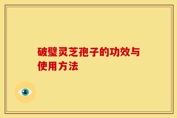 破璧灵芝孢子的功效与使用方法