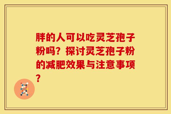 胖的人可以吃灵芝孢子粉吗?探讨灵芝孢子粉的减肥效果与注意事项?