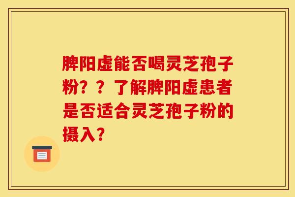 脾阳虚能否喝灵芝孢子粉??了解脾阳虚患者是否适合灵芝孢子粉的摄入?