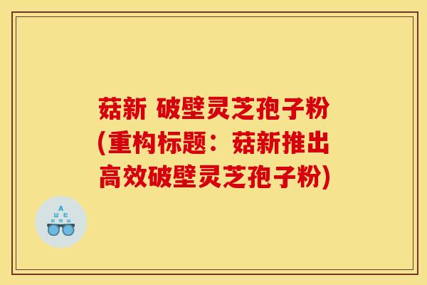 菇新 破壁灵芝孢子粉(重构标题:菇新推出高效破壁灵芝孢子粉)