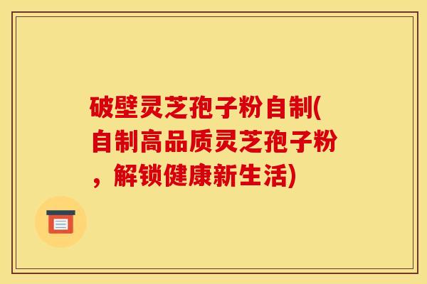 破壁灵芝孢子粉自制(自制高品质灵芝孢子粉,解锁健康新生活)