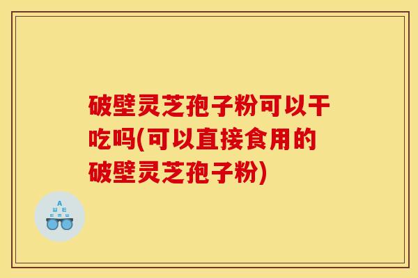 破壁灵芝孢子粉可以干吃吗(可以直接食用的破壁灵芝孢子粉)