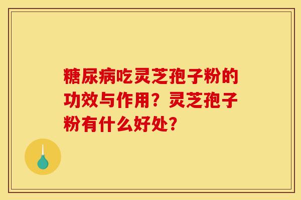 糖尿病吃灵芝孢子粉的功效与作用?灵芝孢子粉有什么好处?