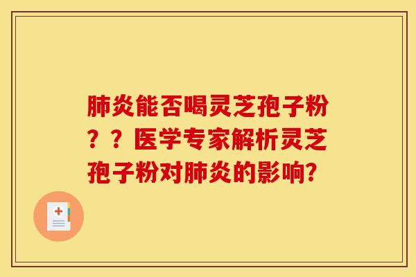 肺炎能否喝灵芝孢子粉？？医学专家解析灵芝孢子粉对肺炎的影响？