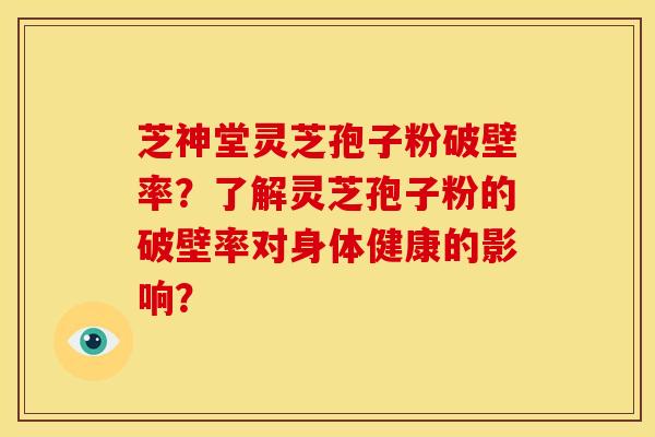 芝神堂灵芝孢子粉破壁率?了解灵芝孢子粉的破壁率对身体健康的影响?