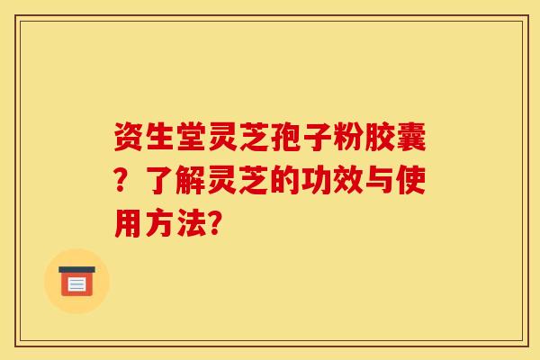 资生堂灵芝孢子粉胶囊?了解灵芝的功效与使用方法?