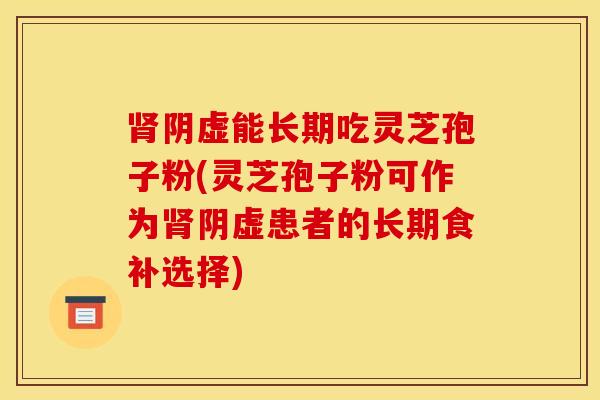 肾阴虚能长期吃灵芝孢子粉(灵芝孢子粉可作为肾阴虚患者的长期食补选择)