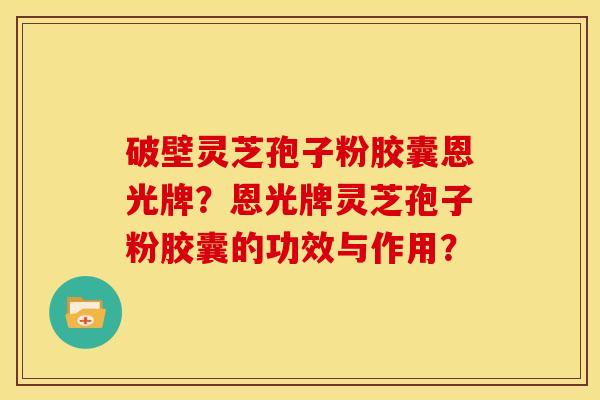 破壁灵芝孢子粉胶囊恩光牌?恩光牌灵芝孢子粉胶囊的功效与作用?