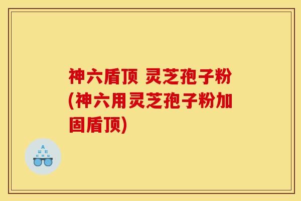 神六盾顶 灵芝孢子粉(神六用灵芝孢子粉加固盾顶)