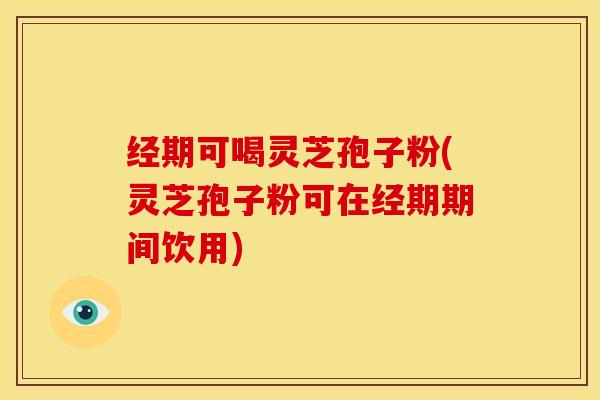经期可喝灵芝孢子粉(灵芝孢子粉可在经期期间饮用)