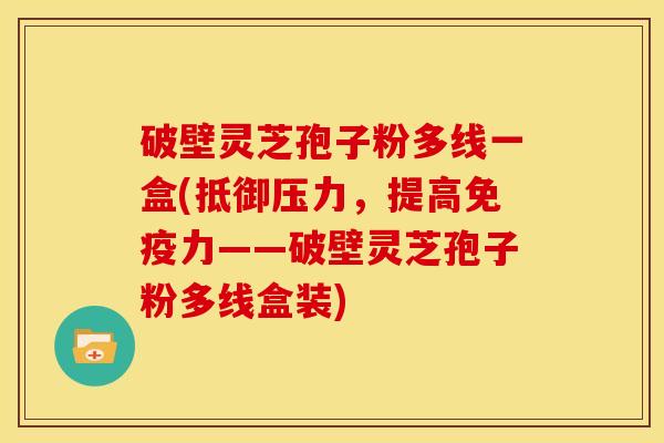 破壁灵芝孢子粉多线一盒(抵御压力，提高免疫力——破壁灵芝孢子粉多线盒装)