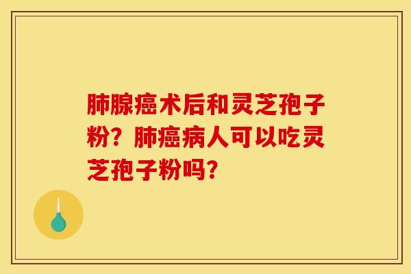 肺腺癌术后和灵芝孢子粉?肺癌病人可以吃灵芝孢子粉吗?