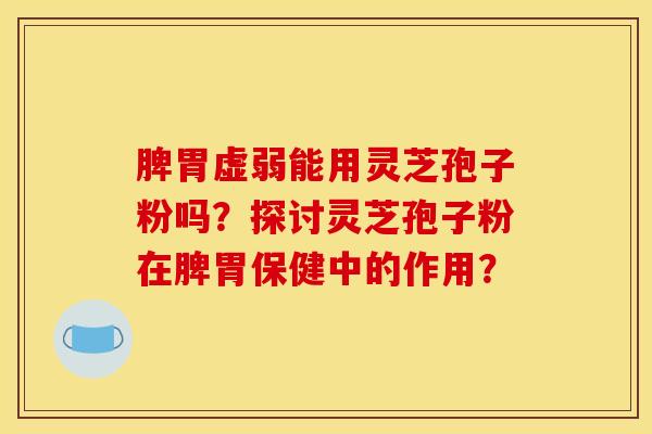 脾胃虚弱能用灵芝孢子粉吗?探讨灵芝孢子粉在脾胃保健中的作用?