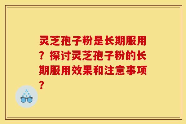 灵芝孢子粉是长期服用?探讨灵芝孢子粉的长期服用效果和注意事项?