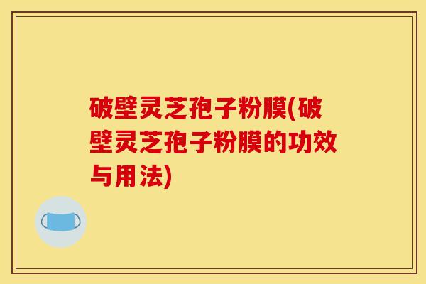 破壁灵芝孢子粉膜(破壁灵芝孢子粉膜的功效与用法)