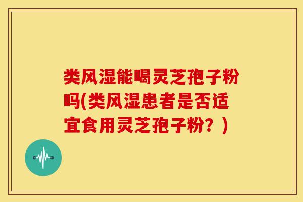 类风湿能喝灵芝孢子粉吗(类风湿患者是否适宜食用灵芝孢子粉?)