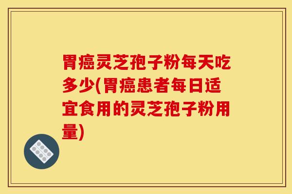 胃癌灵芝孢子粉每天吃多少(胃癌患者每日适宜食用的灵芝孢子粉用量)