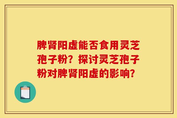 脾肾阳虚能否食用灵芝孢子粉？探讨灵芝孢子粉对脾肾阳虚的影响？