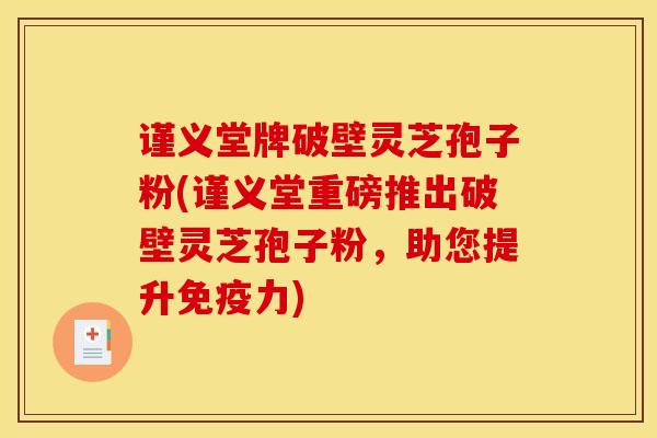 谨义堂牌破壁灵芝孢子粉(谨义堂重磅推出破壁灵芝孢子粉,助您提升免疫力)