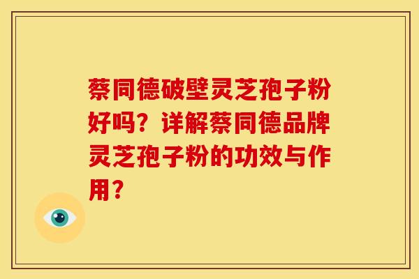 蔡同德破壁灵芝孢子粉好吗?详解蔡同德品牌灵芝孢子粉的功效与作用?