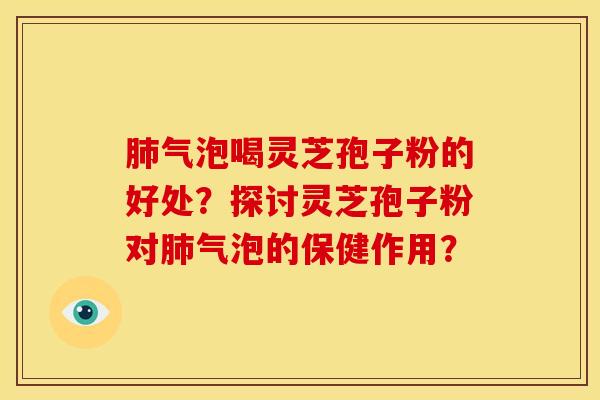 肺气泡喝灵芝孢子粉的好处?探讨灵芝孢子粉对肺气泡的保健作用?